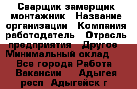 Сварщик-замерщик-монтажник › Название организации ­ Компания-работодатель › Отрасль предприятия ­ Другое › Минимальный оклад ­ 1 - Все города Работа » Вакансии   . Адыгея респ.,Адыгейск г.